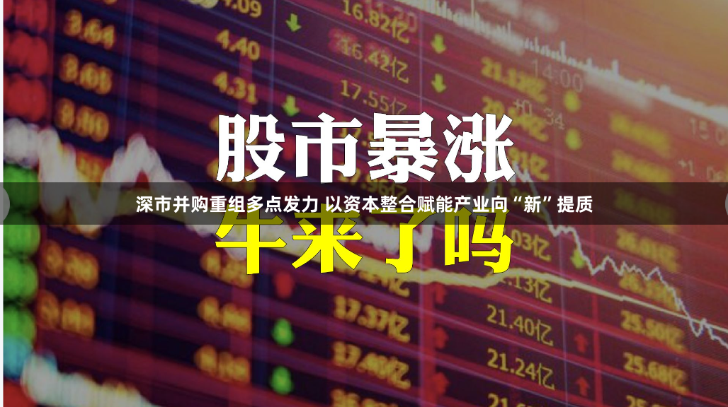 深市并购重组多点发力 以资本整合赋能产业向“新”提质