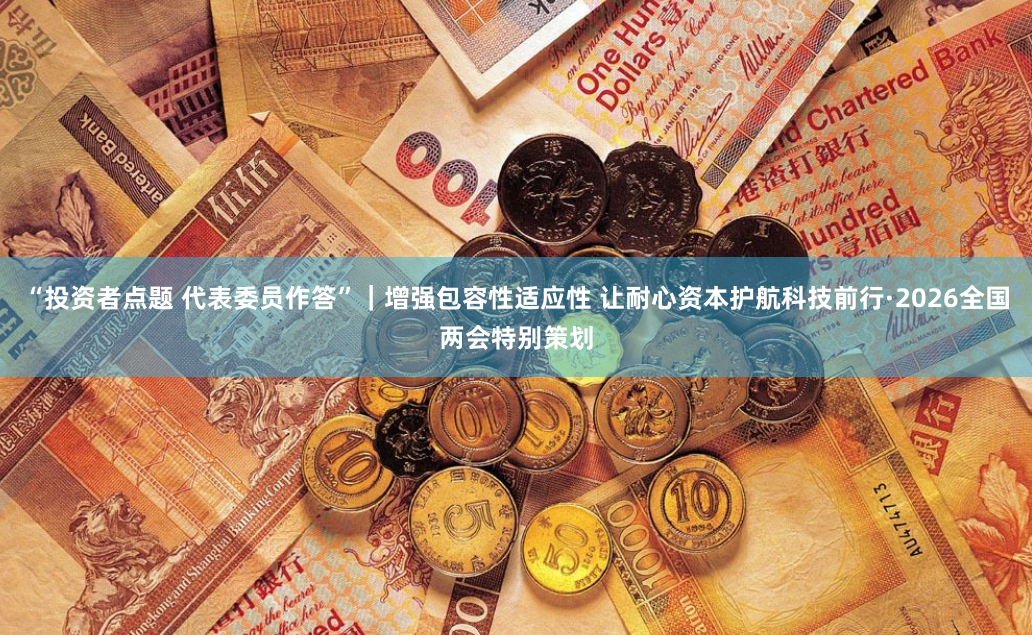 “投资者点题 代表委员作答”｜增强包容性适应性 让耐心资本护航科技前行·2026全国两会特别策划