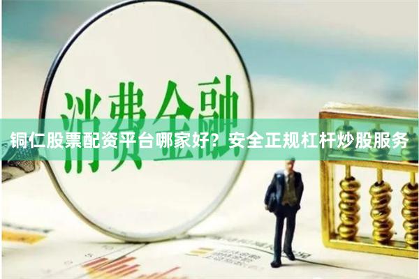 铜仁股票配资平台哪家好？安全正规杠杆炒股服务