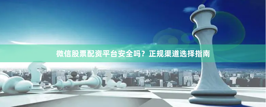 微信股票配资平台安全吗？正规渠道选择指南
