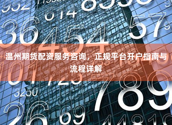 温州期货配资服务咨询，正规平台开户指南与流程详解