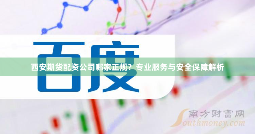 西安期货配资公司哪家正规？专业服务与安全保障解析