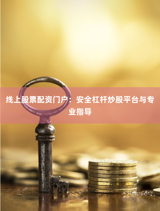 线上股票配资门户：安全杠杆炒股平台与专业指导